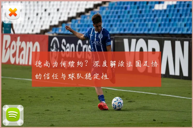 德尚为何续约？深度解读法国足协的信任与球队稳定性