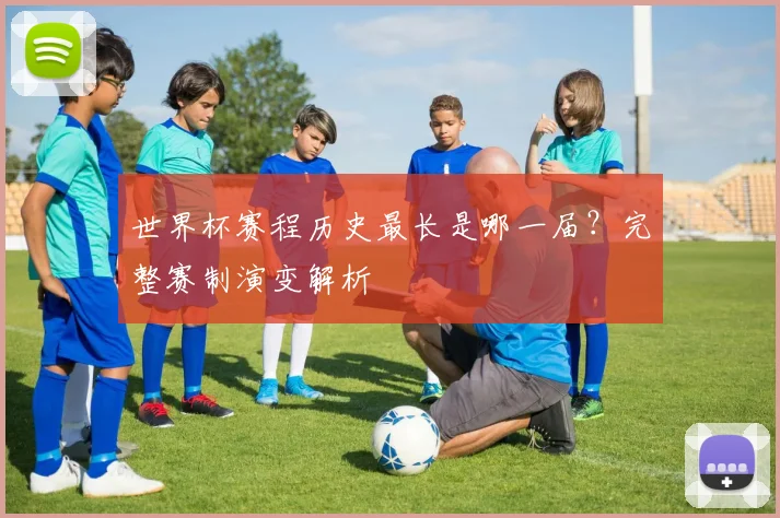 世界杯赛程历史最长是哪一届？完整赛制演变解析