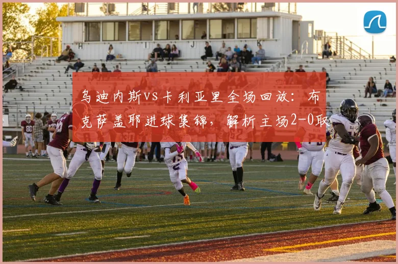 乌迪内斯vs卡利亚里全场回放：布克萨盖耶进球集锦，解析主场2-0取胜关键