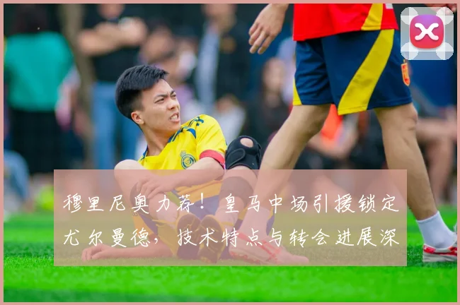 穆里尼奥力荐！皇马中场引援锁定尤尔曼德，技术特点与转会进展深度解析