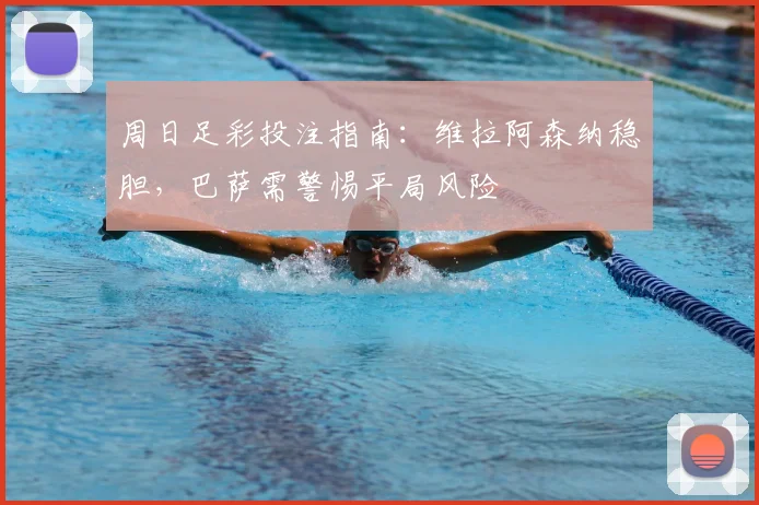 周日足彩投注指南：维拉阿森纳稳胆，巴萨需警惕平局风险