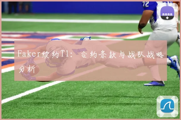Faker续约T1：合约条款与战队战略分析