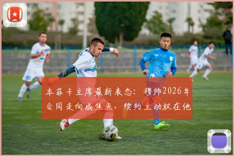 本菲卡主席最新表态：穆帅2026年合同走向成焦点，续约主动权在他手中，回顾狂人执教生涯重要抉择