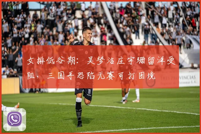 女排低谷期：吴梦洁庄宇珊留洋受阻，三国手恐陷无赛可打困境