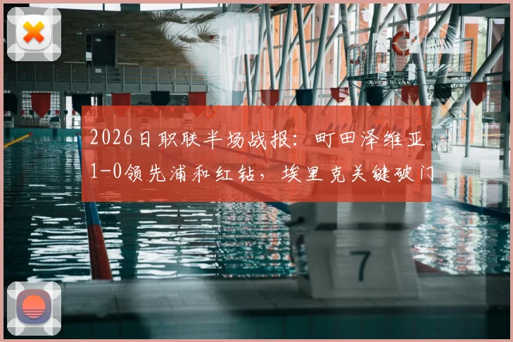 2026日职联半场战报：町田泽维亚1-0领先浦和红钻，埃里克关键破门剖析，附全场录像回放链接