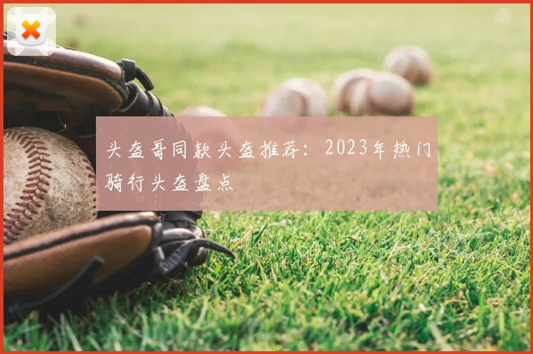 头盔哥同款头盔推荐：2023年热门骑行头盔盘点
