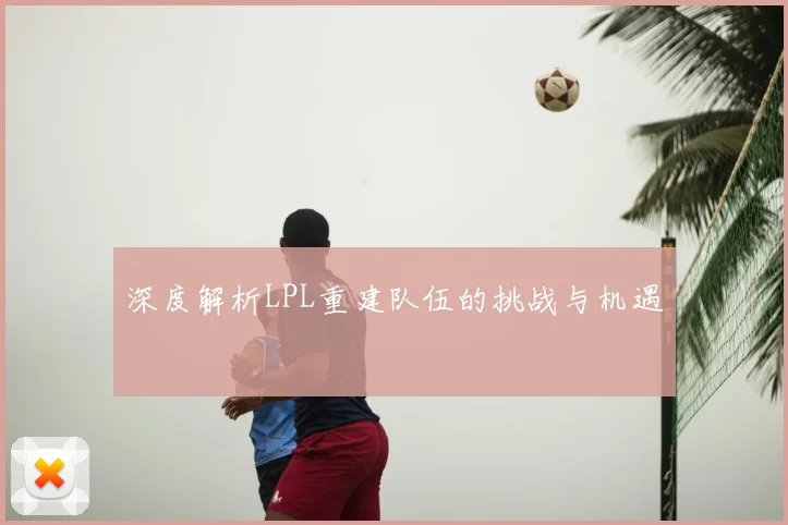 深度解析LPL重建队伍的挑战与机遇