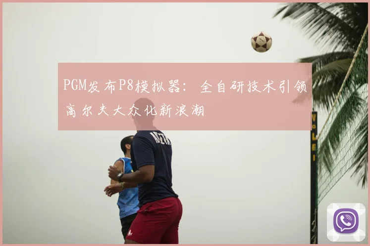 PGM发布P8模拟器：全自研技术引领高尔夫大众化新浪潮