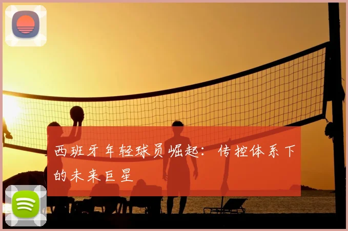 西班牙年轻球员崛起：传控体系下的未来巨星