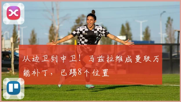 从边卫到中卫！马兹拉维成曼联万能补丁，已踢8个位置