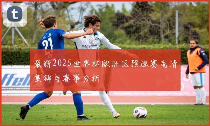 最新2026世界杯欧洲区预选赛高清集锦与赛事分析