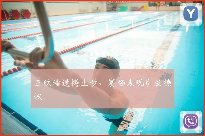王欣瑜遗憾止步，赛场表现引发热议