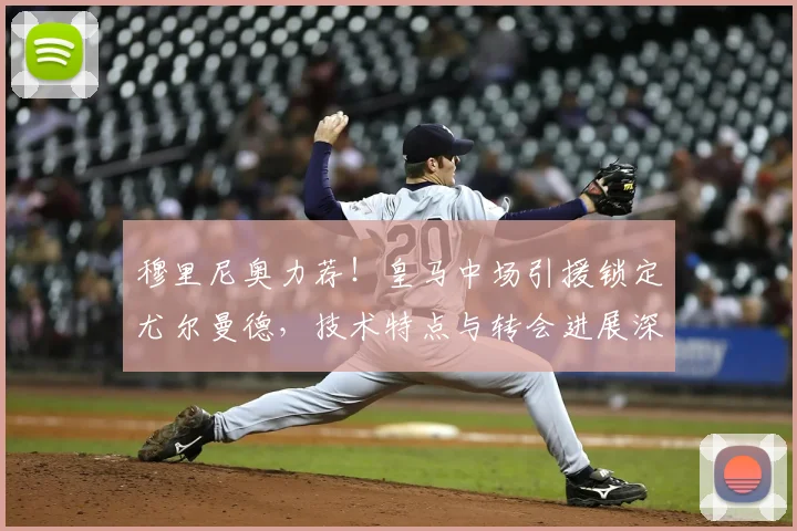 穆里尼奥力荐！皇马中场引援锁定尤尔曼德，技术特点与转会进展深度解析
