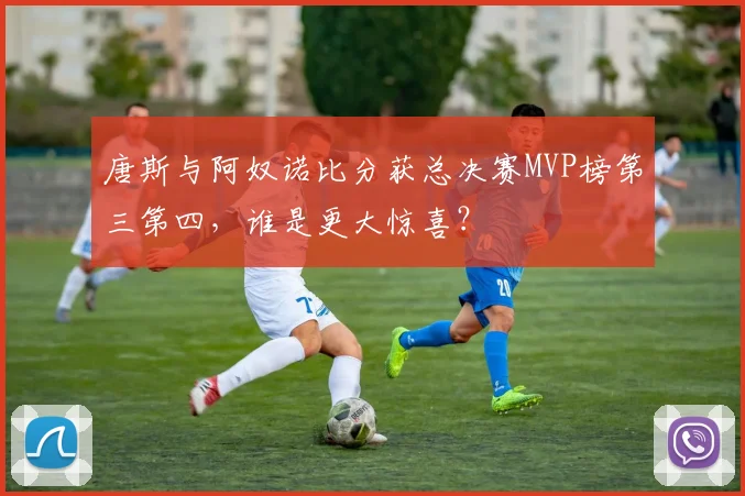 唐斯与阿奴诺比分获总决赛MVP榜第三第四，谁是更大惊喜？