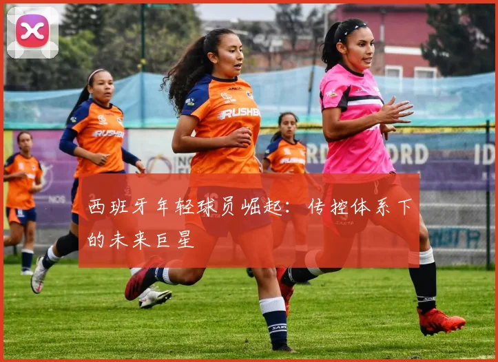 西班牙年轻球员崛起:传控体系下的未来巨星