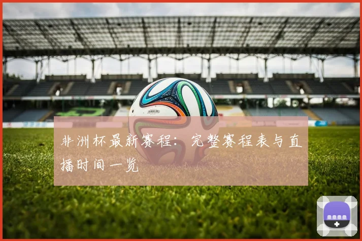 非洲杯最新赛程：完整赛程表与直播时间一览