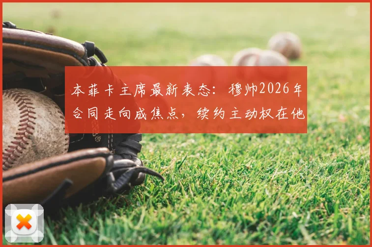 本菲卡主席最新表态：穆帅2026年合同走向成焦点，续约主动权在他手中，回顾狂人执教生涯重要抉择