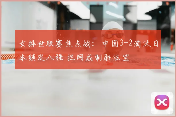 女排世联赛焦点战：中国3-2淘汰日本锁定八强 拦网成制胜法宝