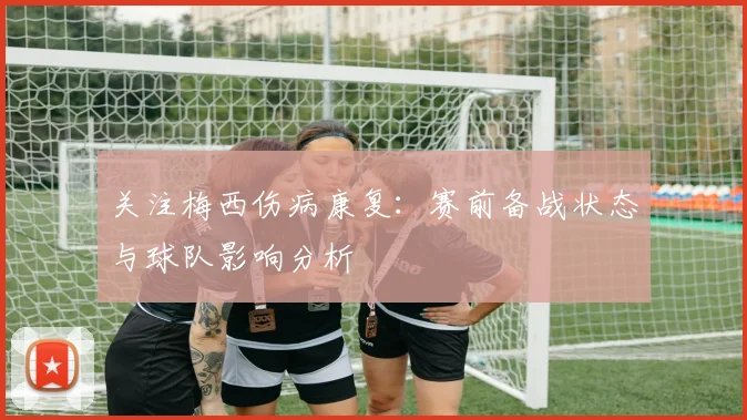 关注梅西伤病康复：赛前备战状态与球队影响分析