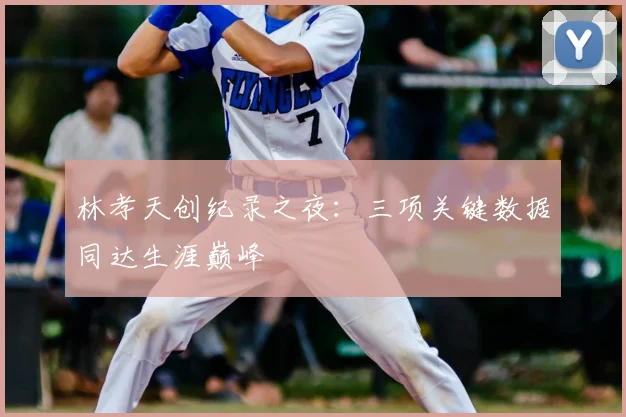 林孝天创纪录之夜：三项关键数据同达生涯巅峰