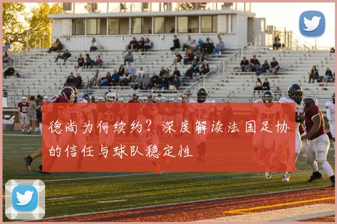 德尚为何续约？深度解读法国足协的信任与球队稳定性