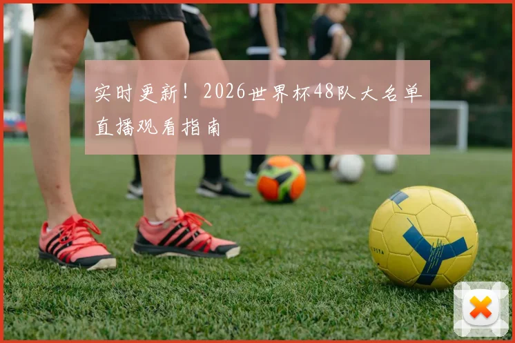 实时更新！2026世界杯48队大名单直播观看指南