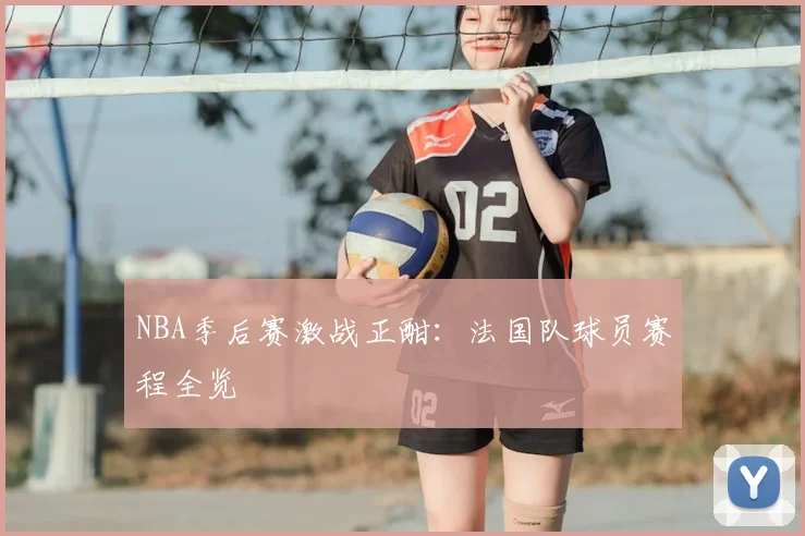 NBA季后赛激战正酣：法国队球员赛程全览