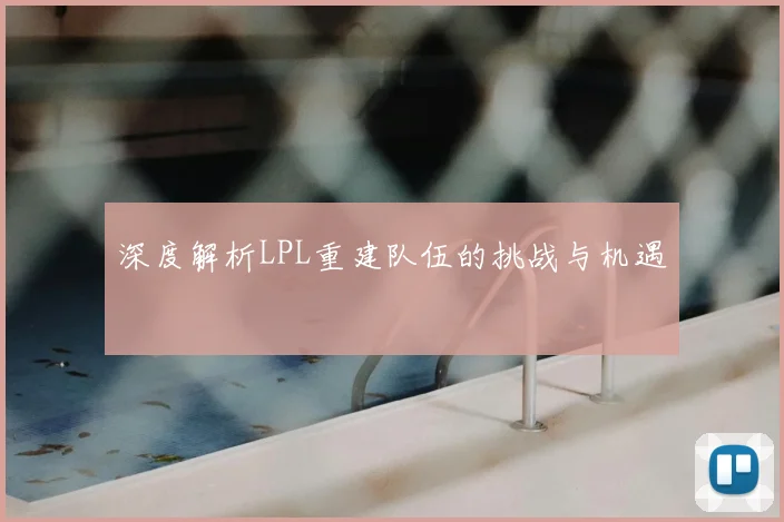 深度解析LPL重建队伍的挑战与机遇