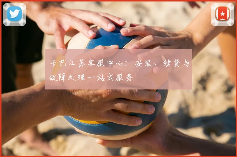 卡巴江苏客服中心：安装、续费与故障处理一站式服务
