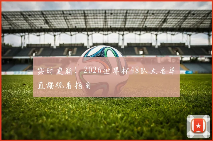 实时更新！2026世界杯48队大名单直播观看指南