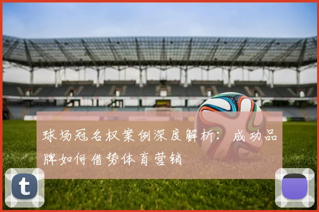 球场冠名权案例深度解析：成功品牌如何借势体育营销