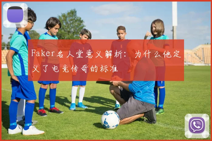 Faker名人堂意义解析：为什么他定义了电竞传奇的标准