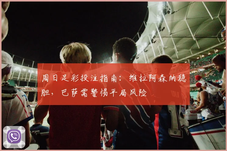周日足彩投注指南：维拉阿森纳稳胆，巴萨需警惕平局风险