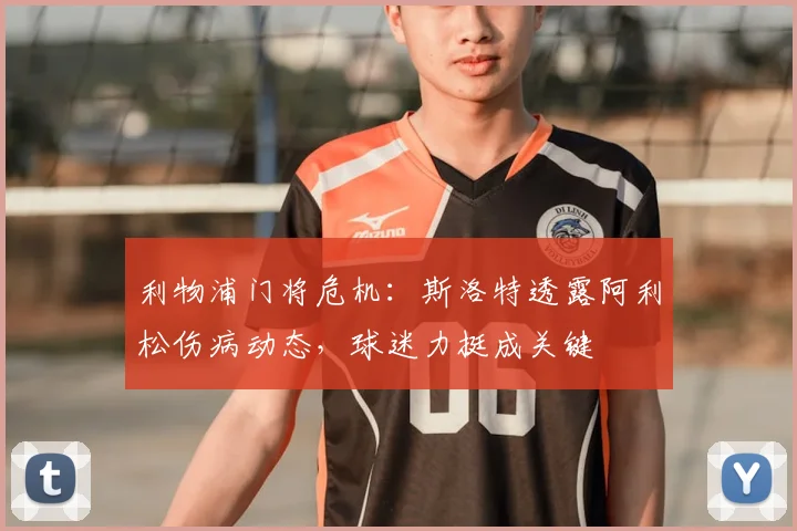 利物浦门将危机：斯洛特透露阿利松伤病动态，球迷力挺成关键